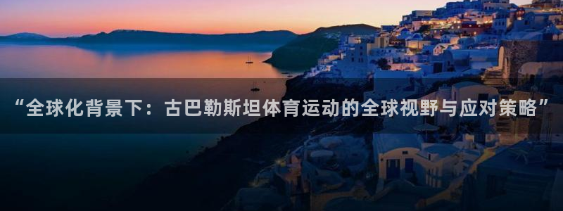 球王会体育：“全球化背景下：古巴勒斯坦体育运动的全球视野与应对策略”