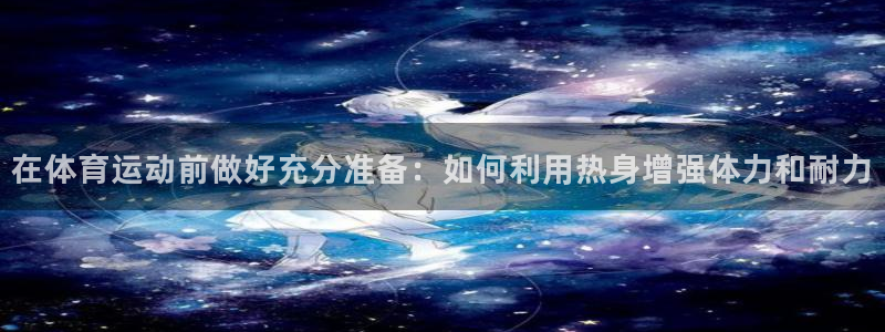 球王会体育：在体育运动前做好充分准备：如何利用热身增强体力和耐力
