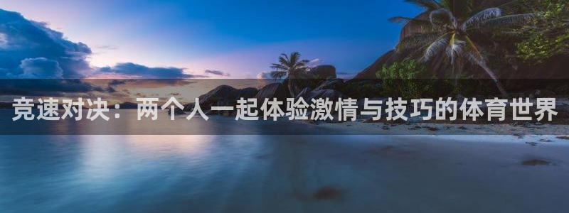 球王会体育：竞速对决：两个人一起体验激情与技巧的体育世界